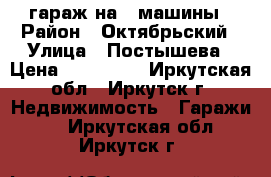 гараж на 2 машины › Район ­ Октябрьский › Улица ­ Постышева › Цена ­ 850 000 - Иркутская обл., Иркутск г. Недвижимость » Гаражи   . Иркутская обл.,Иркутск г.